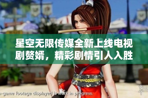 星空無限傳媒全新上線電視劇贅婿，精彩劇情引人入勝