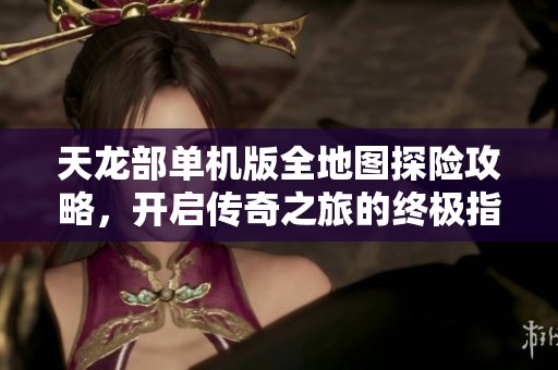 天龍部單機版全地圖探險攻略，開啟傳奇之旅的終極指南