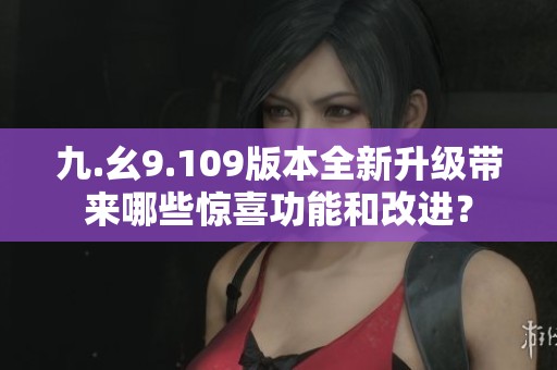 九.幺9.109版本全新升級帶來哪些驚喜功能和改進(jìn)？