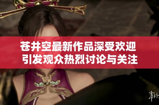 蒼井空最新作品深受歡迎 引發(fā)觀眾熱烈討論與關(guān)注