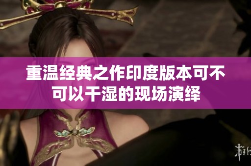 重溫經(jīng)典之作印度版本可不可以干濕的現(xiàn)場(chǎng)演繹