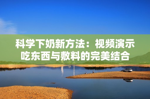 科學(xué)下奶新方法：視頻演示吃東西與敷料的完美結(jié)合
