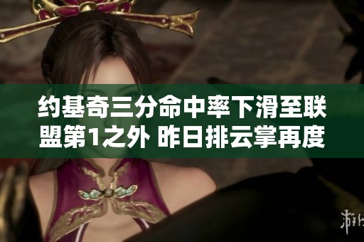 約基奇三分命中率下滑至聯(lián)盟第1之外 昨日排云掌再度發(fā)威
