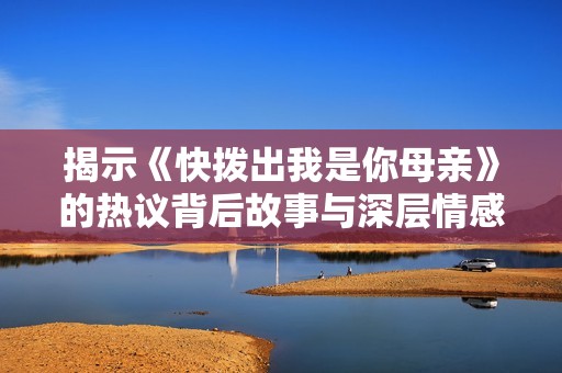 揭示《快撥出我是你母親》的熱議背后故事與深層情感探索