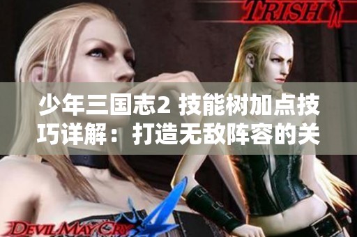 少年三國(guó)志2 技能樹加點(diǎn)技巧詳解：打造無敵陣容的關(guān)鍵步驟與策略