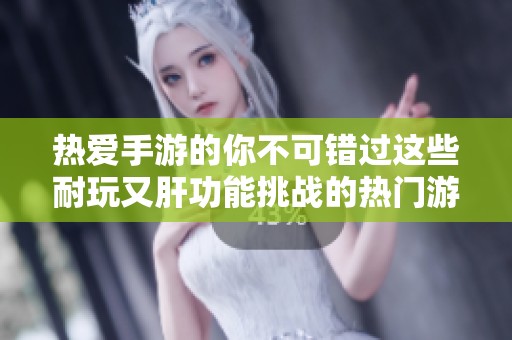 熱愛手游的你不可錯過這些耐玩又肝功能挑戰(zhàn)的熱門游戲榜單