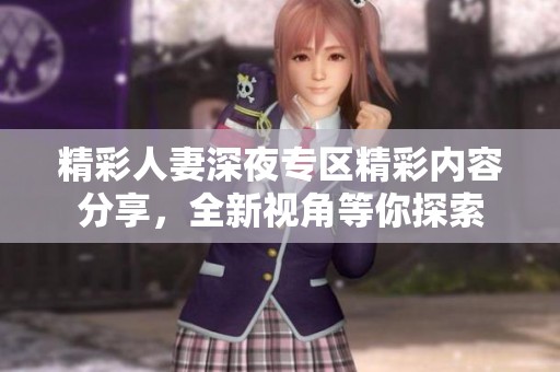 精彩人妻深夜專區(qū)精彩內(nèi)容分享，全新視角等你探索