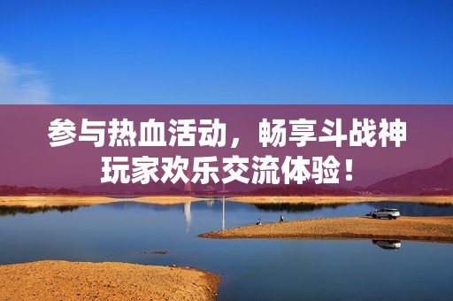 參與熱血活動，暢享斗戰(zhàn)神玩家歡樂交流體驗！