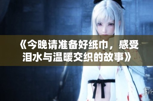 《今晚請(qǐng)準(zhǔn)備好紙巾，感受淚水與溫暖交織的故事》