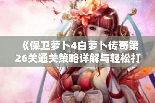 《保衛(wèi)蘿卜4白蘿卜傳奇第26關(guān)通關(guān)策略詳解與輕松打敗敵人技巧》