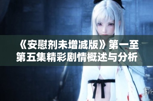 《安慰劑未增減版》第一至第五集精彩劇情概述與分析