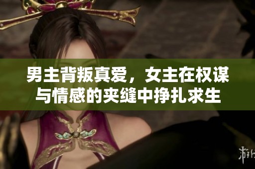 男主背叛真愛，女主在權(quán)謀與情感的夾縫中掙扎求生