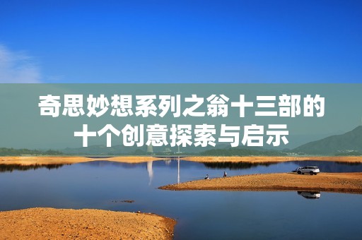 奇思妙想系列之翁十三部的十個(gè)創(chuàng)意探索與啟示
