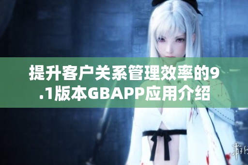 提升客戶關(guān)系管理效率的9.1版本GBAPP應(yīng)用介紹