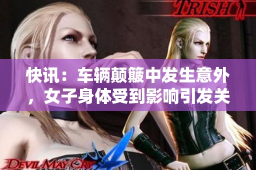 快訊：車輛顛簸中發(fā)生意外，女子身體受到影響引發(fā)關(guān)注