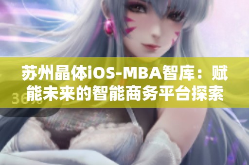 蘇州晶體iOS-MBA智庫(kù)：賦能未來(lái)的智能商務(wù)平臺(tái)探索之旅