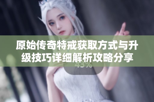 原始傳奇特戒獲取方式與升級技巧詳細解析攻略分享