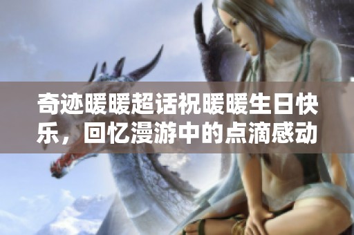奇跡暖暖超話祝暖暖生日快樂(lè)，回憶漫游中的點(diǎn)滴感動(dòng)與奇跡