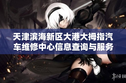 天津濱海新區(qū)大港大拇指汽車維修中心信息查詢與服務(wù)概覽