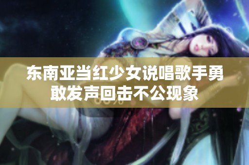 東南亞當(dāng)紅少女說唱歌手勇敢發(fā)聲回?fù)舨还F(xiàn)象 東南亞當(dāng)紅少女說唱歌手勇敢發(fā)聲回?fù)舨还F(xiàn)象