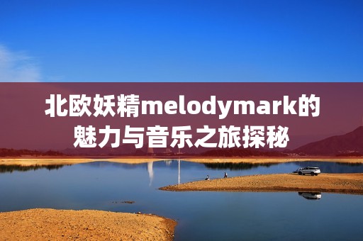 北歐妖精melodymark的魅力與音樂之旅探秘