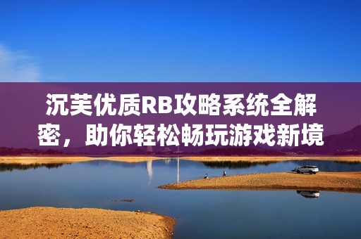 沉芙優(yōu)質(zhì)RB攻略系統(tǒng)全解密，助你輕松暢玩游戲新境界