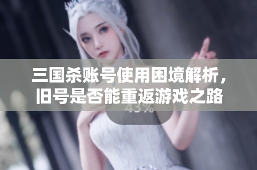 三國殺賬號使用困境解析，舊號是否能重返游戲之路