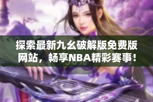 探索最新九幺破解版免費版網(wǎng)站，暢享NBA精彩賽事！