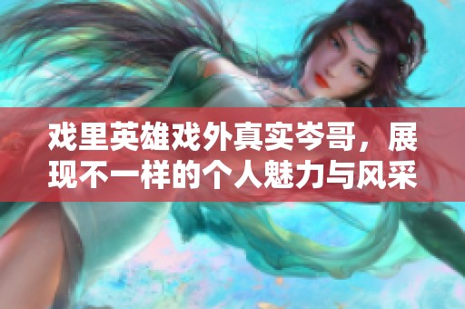 戲里英雄戲外真實(shí)岑哥，展現(xiàn)不一樣的個(gè)人魅力與風(fēng)采