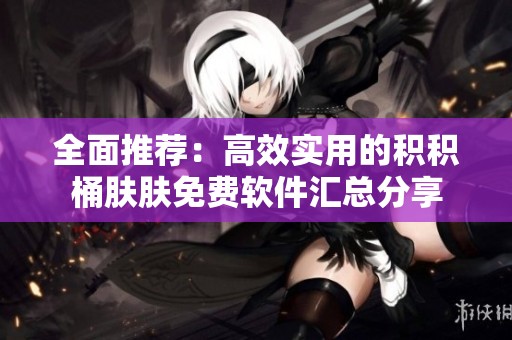 全面推薦:高效實(shí)用的積積桶膚膚免費(fèi)軟件匯總分享 全面推薦:高效實(shí)用的積積桶膚膚免費(fèi)軟件匯總分享