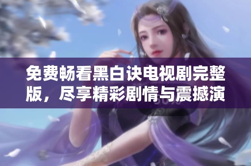免費暢看黑白訣電視劇完整版，盡享精彩劇情與震撼演出