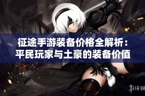 征途手游裝備價格全解析：平民玩家與土豪的裝備價值對比分析