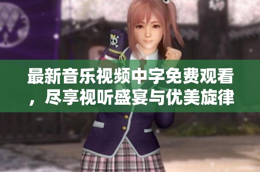 最新音樂視頻中字免費觀看，盡享視聽盛宴與優(yōu)美旋律