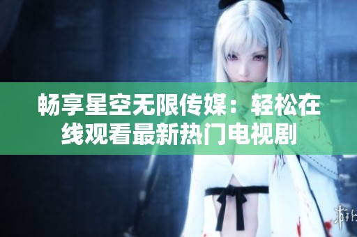 暢享星空無限傳媒：輕松在線觀看最新熱門電視劇