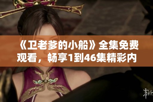 《衛(wèi)老爹的小船》全集免費(fèi)觀看，暢享1到46集精彩內(nèi)容體驗(yàn)