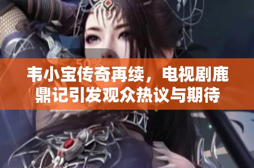 韋小寶傳奇再續(xù)，電視劇鹿鼎記引發(fā)觀眾熱議與期待