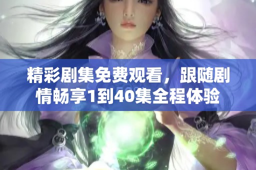 精彩劇集免費(fèi)觀看，跟隨劇情暢享1到40集全程體驗