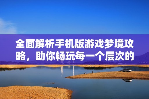 全面解析手機版游戲夢境攻略，助你暢玩每一個層次的游戲內(nèi)容