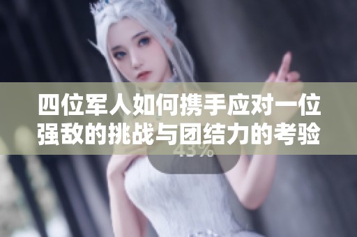 四位軍人如何攜手應(yīng)對(duì)一位強(qiáng)敵的挑戰(zhàn)與團(tuán)結(jié)力的考驗(yàn) 四位軍人如何攜手應(yīng)對(duì)一位強(qiáng)敵的挑戰(zhàn)與團(tuán)結(jié)力的考驗(yàn)