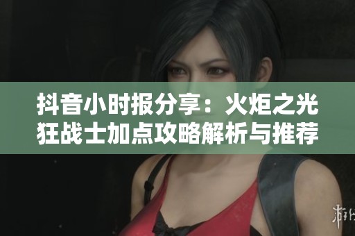 抖音小時報(bào)分享：火炬之光狂戰(zhàn)士加點(diǎn)攻略解析與推薦