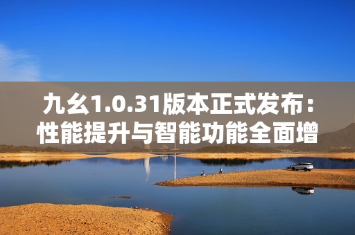 九幺1.0.31版本正式發(fā)布：性能提升與智能功能全面增強體驗