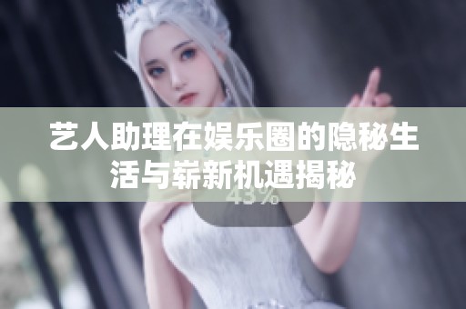 藝人助理在娛樂圈的隱秘生活與嶄新機(jī)遇揭秘