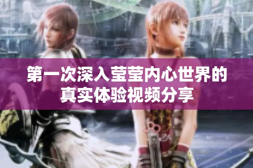 第一次深入瑩瑩內(nèi)心世界的真實(shí)體驗(yàn)視頻分享