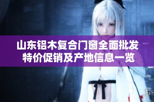 山東鋁木復(fù)合門窗全面批發(fā) 特價促銷及產(chǎn)地信息一覽 山東鋁木復(fù)合門窗全面批發(fā) 特價促銷及產(chǎn)地信息一覽
