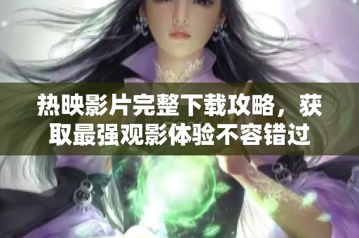熱映影片完整下載攻略，獲取最強(qiáng)觀影體驗(yàn)不容錯(cuò)過