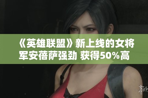 《英雄聯(lián)盟》新上線的女將軍安蓓薩強(qiáng)勁 獲得50%高禁用率
