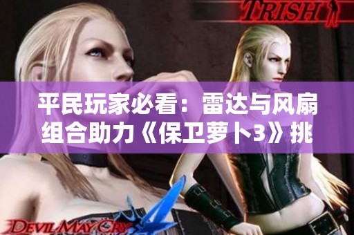 平民玩家必看：雷達(dá)與風(fēng)扇組合助力《保衛(wèi)蘿卜3》挑戰(zhàn)500萬高分攻略