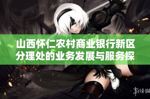 山西懷仁農(nóng)村商業(yè)銀行新區(qū)分理處的業(yè)務(wù)發(fā)展與服務(wù)探索 山西懷仁農(nóng)村商業(yè)銀行新區(qū)分理處的業(yè)務(wù)發(fā)展與服務(wù)探索