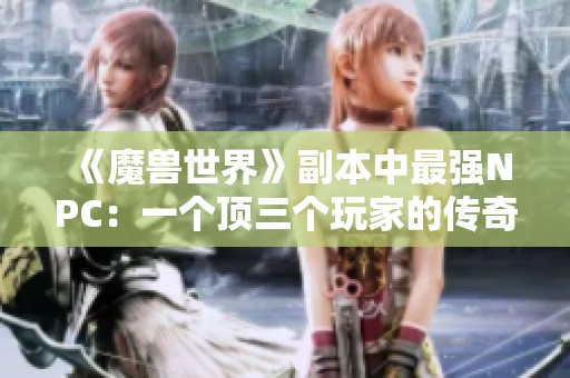《魔獸世界》副本中最強(qiáng)NPC：一個(gè)頂三個(gè)玩家的傳奇表現(xiàn)