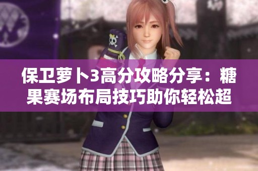 保衛(wèi)蘿卜3高分攻略分享：糖果賽場(chǎng)布局技巧助你輕松超越六萬分